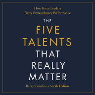 The Five Talents That Really Matter: How Great Leaders Drive Extraordinary Performance