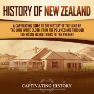 History of New Zealand: A Captivating Guide to the History of the Land of the Long White Cloud, from the Polynesians Through the M¿ori Musket Wars to the Present