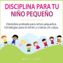 Disciplina para tu niño pequeño: Disciplina probada para niños pequeños. Estrategias para el estrés y crianza sin culpa