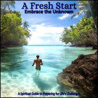 Fresh Start, A - Embrace the Unknown: A Spiritual Guide to Preparing for Life's Challenges