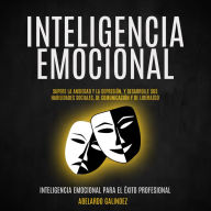 Inteligencia emocional: Supere la Ansiedad y la Depresión, y Desarrolle sus Habilidades Sociales, de Comunicación y de Liderazgo (Inteligencia Emocional Para El Éxito Profesional)