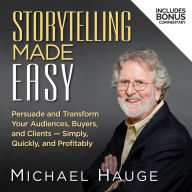 Storytelling Made Easy: Persuade and Transform Your Audiences, Buyers, and Clients - Simply, Quickly, and Profitably