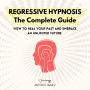 Regressive Hypnosis, the Complete Guide: How To Heal Your Past And Embrace An Unlimited Future