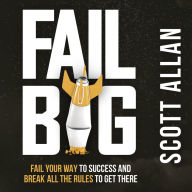 Fail Big: Fail Your Way to Success and Break All the Rules to Get There