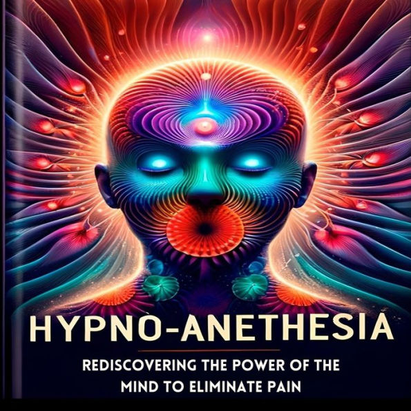 Hypno-Anesthesia: Rediscovering the Power of the Mind to Eliminate Pain