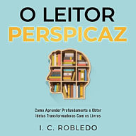 O Leitor Perspicaz: Como Aprender Profundamente e Obter Ideias Transformadoras Com os Livros