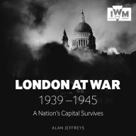 London at War: 1939-1945 A Nation's Capital Survives