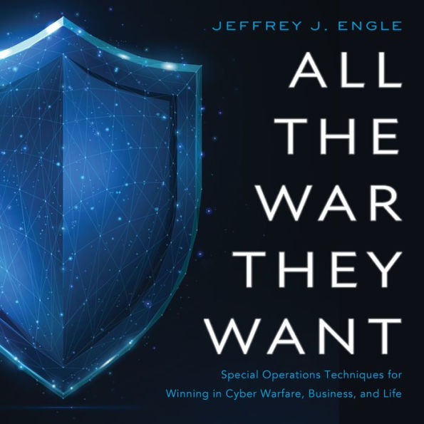 All the War They Want: Special Operations Techniques for Winning in Cyber Warfare, Business, and Life