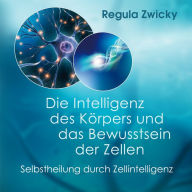 Die Intelligenz des Körpers und das Bewusstsein der Zellen: Selbstheilung durch Zellintelligenz