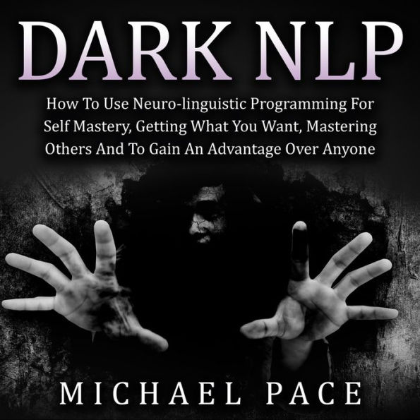 Dark NLP: How To Use Neuro-linguistic Programming For Self Mastery, Getting What You Want, Mastering Others And To Gain An Advantage Over Anyone