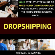 Dropshipping: Your Step-By-Step Guide To Make Money Online And Build A Passive Income Stream Using The Dropshipping Business Model