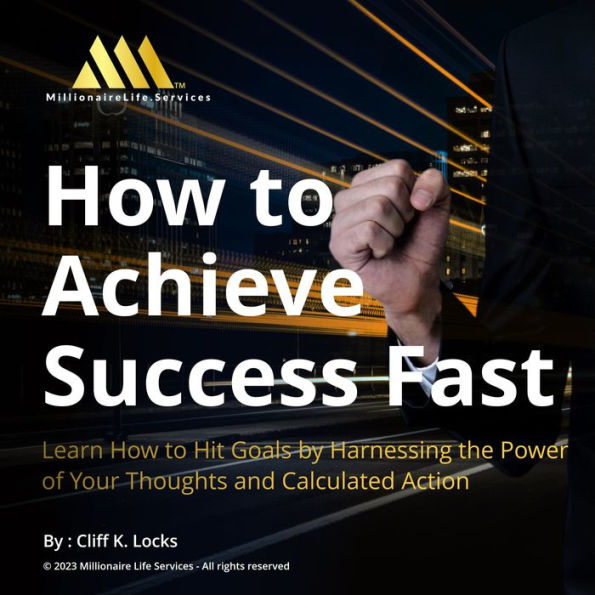 How to Achieve Success Fast: Learn How to Hit Goals by Harnessing the Power of Your Thoughts and Calculated Action