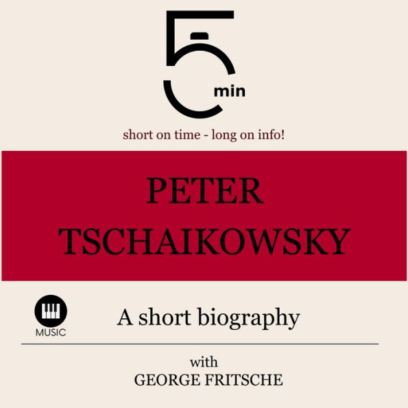 Peter Tchaikovsky: A short biography: 5 Minutes: Short on time - long on info!