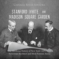 Stanford White and Madison Square Garden: The Shocking History of New York City's Most Notorious Architect and Most Famous Arena