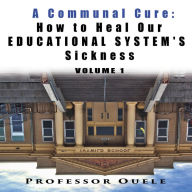 A Communal Cure: How to Heal Our EDUCATIONAL SYSTEM'S Sickness Vol 1