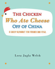 Title: The Chicken Who Ate Cheese Off Of China, Author: Lora Jagla Welsh