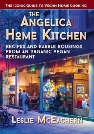 Title: The Angelica Home Kitchen: Recipes and Rabble Rousings from an Organic Vegan Restaurant, Author: Leslie Mceachern