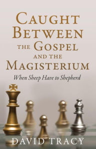 Title: Caught Between the Gospel and the Magisterium: When Sheep Have to Shepherd, Author: David Tracy
