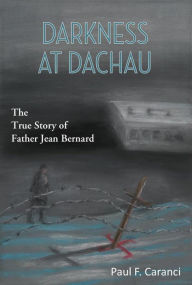 Title: Darkness at Dachau: The True Story of Father Jean Bernard, Author: Paul Caranci