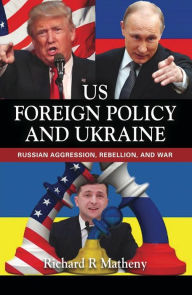 Title: US FOREIGN POLICY AND UKRAINE: Russian Aggression, Rebellion, and War, Author: Richard Matheny