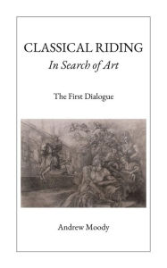 Title: CLASSICAL RIDING In Search of Art: The First Dialogue, Author: Andrew Moody