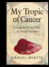 Title: My Tropic Of Cancer: Living & Dying With A Dread Disease, Author: Daniel Mintie