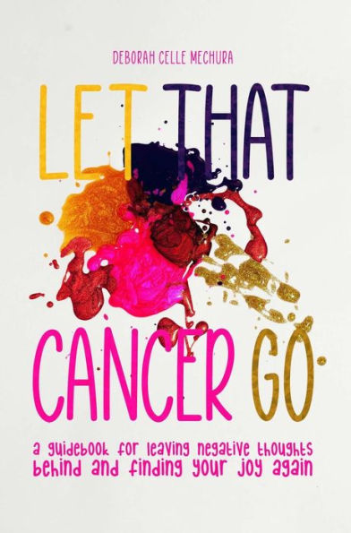 Let That Cancer Go: A Guidebook for Leaving Negative Thoughts Behind and Finding Your Joy Again