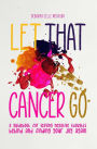 Let That Cancer Go: A Guidebook for Leaving Negative Thoughts Behind and Finding Your Joy Again