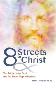 Title: 8 Streets to Christ: The Evidence for God and the Street Map to Heaven, Author: Brian Douglas Young