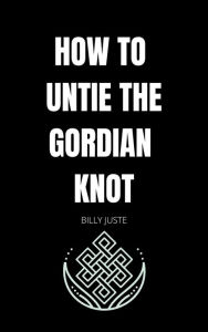 Title: How to untie the Gordian knot, Author: Billy Juste