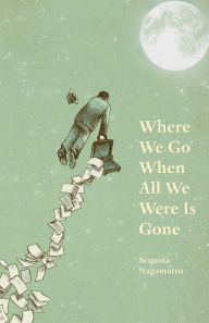 Title: Where We Go When All We Were Is Gone, Author: Sequoia Nagamatsu