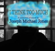 Title: I THINK TOO MUCH: A Collection of Words, Author: Joseph Michael Jones