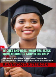 Title: Bitches and Hoes: When Are Black Women Going to Stop Being One?: Spotlight On Black Women Character, Intelligence, Relationships and Aspirations, Author: Raymond Sturgis