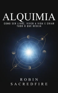 Title: Alquimia: Como Ser Livre, Viver a Vida e Criar Tudo o Que Deseja, Author: Robin Sacredfire