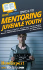 HowExpert Guide to Mentoring Juvenile Youth: 101 Tips to Learn How to Build Trust with Your At-Risk Mentee, Find Their Purpose & Passions, & Guide Them to a Better F