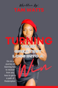 Title: TURNING YOUR GREATEST LOSS INTO A WIN, Author: Tam Watts