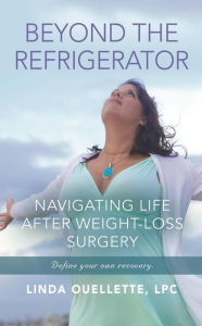 Title: BEYOND THE REFRIGERATOR: NAVIGATING LIFE AFTER WEIGHT-LOSS SURGERY, Author: Linda Ouellette LPC