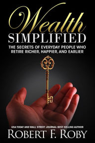 Title: Wealth Simplified: The Secrets of Everyday People Who Retire Richer, Happier, and Earlier, Author: Robert F. Roby