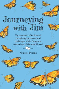 Title: Journeying with Jim: My personal reflections of caregiving successes and challenges while Dementia robbed me of the man I loved, Author: Noreen Peters