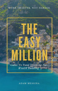 Title: The Easy Million: Guide To Fund Investing For Wealth Building, Author: Adam Messina