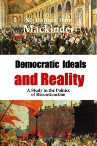 Title: Democratic Ideals and Reality: A Study in the Politics of Reconstruction, Author: Halford John Mackinder
