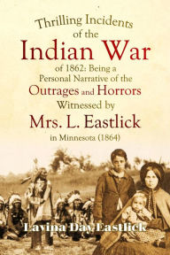 Title: Thrilling Incidents of the Indian War of 1862: Being a Personal Narrative of the Outrages and Horrors Witnessed by Mrs. L. Eastlick in Minnesota (1864), Author: Lavina Day Eastlick