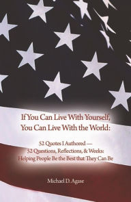 Title: If You Can Live With Yourself, You Can Live With the World: 52 Quotes I Authored 52 Questions, Reflections, & Weeks: Helping People Be the Best that They Can Be, Author: Michael D. Agase
