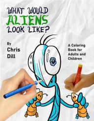 Title: What would aliens look like?: A coloring book for adults and children, Author: Chris Dill