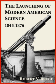 Title: The Launching of Modern American Science, 1846-1876, Author: Robert V. Bruce