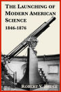 The Launching of Modern American Science, 1846-1876