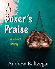 Title: A Boxer's Praise, Author: Andrew Baltzegar