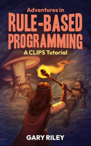 Title: Adventures in Rule-Based Programming: A CLIPS Tutorial, Author: Gary Riley