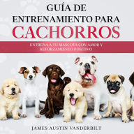 Title: Guía de entrenamiento para cachorros: Entrena a tu mascota con amor y reforzamiento positivo, Author: James Austin Vanderbilt