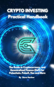 Title: Crypto Investing Practical Handbook: The Guide to Cryptocurrency, and Decentralized Finance (DeFi) for Pulsechain, PulseX, Hex and More, Author: Steve Harlow